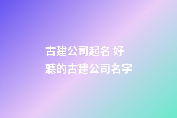 古建公司起名 好聽的古建公司名字-第1張-公司起名-玄機派
